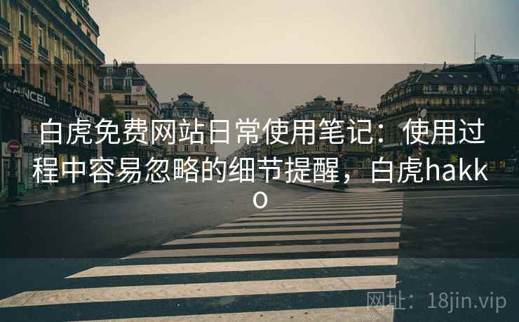 白虎免费网站日常使用笔记：使用过程中容易忽略的细节提醒，白虎hakko