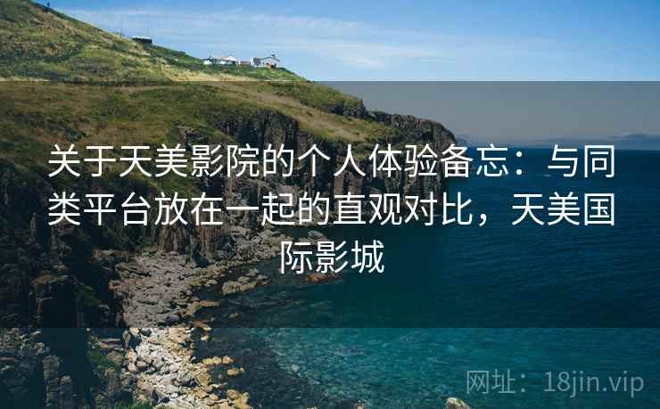关于天美影院的个人体验备忘：与同类平台放在一起的直观对比，天美国际影城