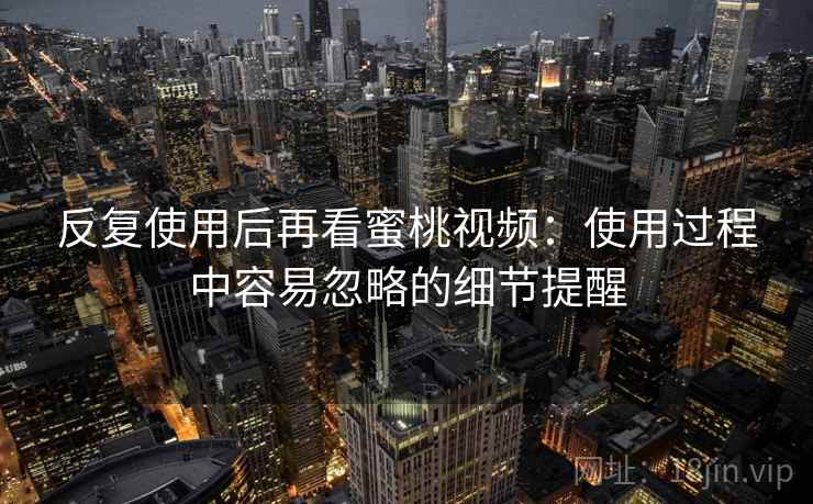 反复使用后再看蜜桃视频：使用过程中容易忽略的细节提醒