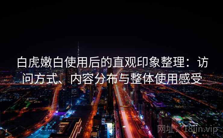 白虎嫩白使用后的直观印象整理：访问方式、内容分布与整体使用感受