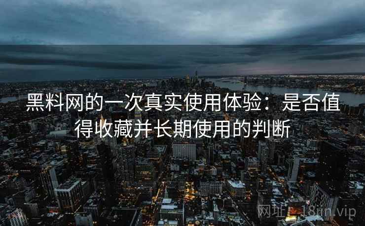 黑料网的一次真实使用体验：是否值得收藏并长期使用的判断