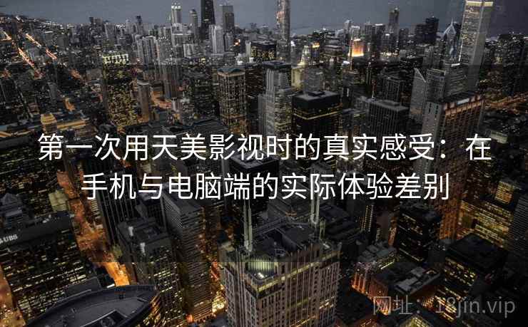 第一次用天美影视时的真实感受：在手机与电脑端的实际体验差别