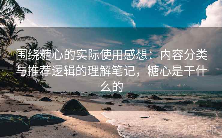 围绕糖心的实际使用感想：内容分类与推荐逻辑的理解笔记，糖心是干什么的