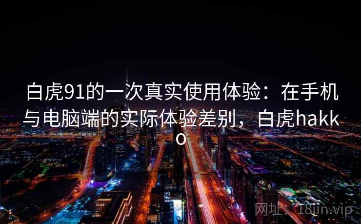 白虎91的一次真实使用体验：在手机与电脑端的实际体验差别，白虎hakko