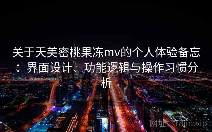 关于天美密桃果冻mv的个人体验备忘：界面设计、功能逻辑与操作习惯分析