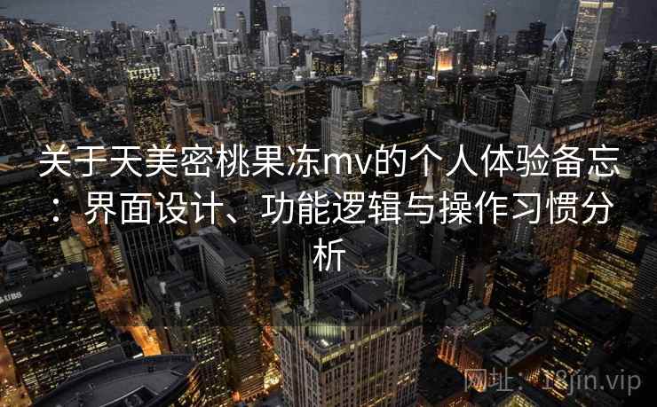 关于天美密桃果冻mv的个人体验备忘：界面设计、功能逻辑与操作习惯分析