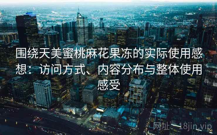 围绕天美蜜桃麻花果冻的实际使用感想：访问方式、内容分布与整体使用感受