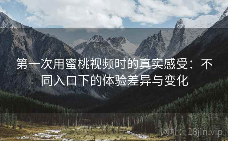第一次用蜜桃视频时的真实感受：不同入口下的体验差异与变化