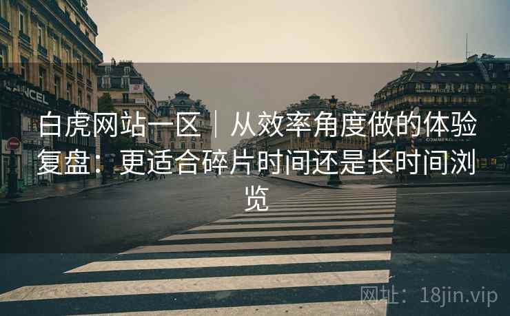白虎网站一区｜从效率角度做的体验复盘：更适合碎片时间还是长时间浏览