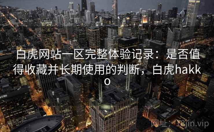 白虎网站一区完整体验记录：是否值得收藏并长期使用的判断，白虎hakko