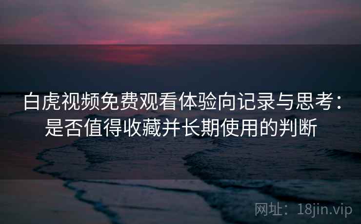 白虎视频免费观看体验向记录与思考：是否值得收藏并长期使用的判断