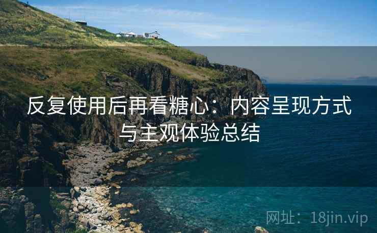 反复使用后再看糖心:内容呈现方式与主观体验总结