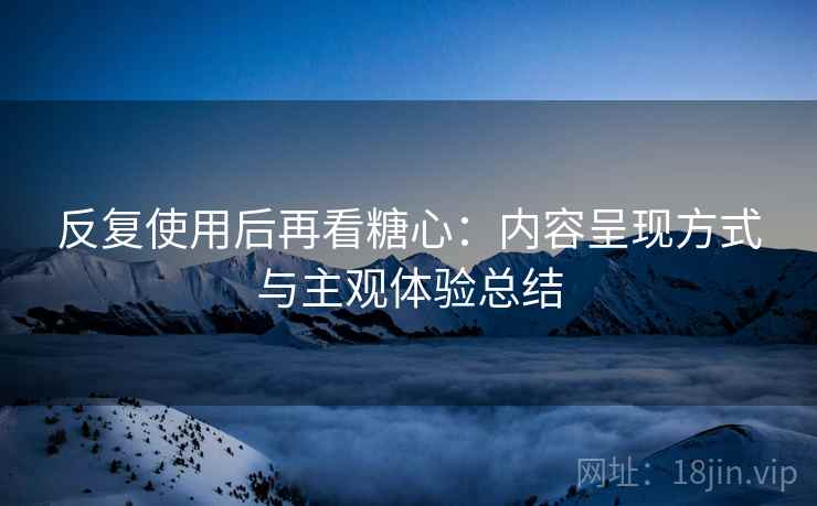 反复使用后再看糖心:内容呈现方式与主观体验总结