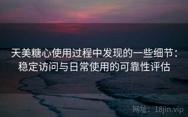 天美糖心使用过程中发现的一些细节：稳定访问与日常使用的可靠性评估