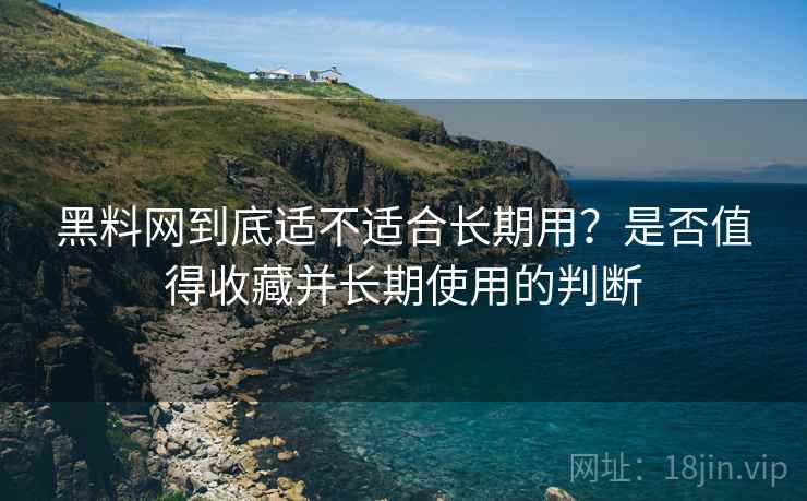 黑料网到底适不适合长期用？是否值得收藏并长期使用的判断