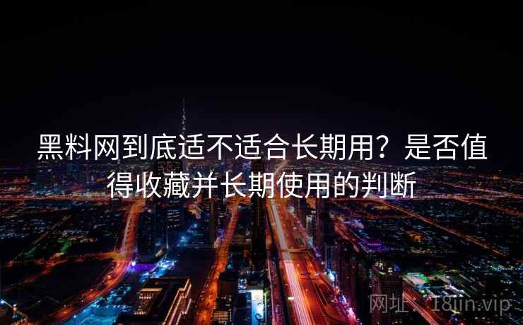 黑料网到底适不适合长期用？是否值得收藏并长期使用的判断