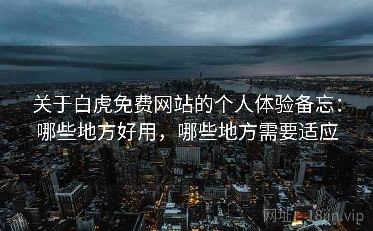 关于白虎免费网站的个人体验备忘：哪些地方好用，哪些地方需要适应