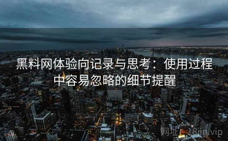 黑料网体验向记录与思考：使用过程中容易忽略的细节提醒