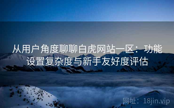 从用户角度聊聊白虎网站一区:功能设置复杂度与新手友好度评估