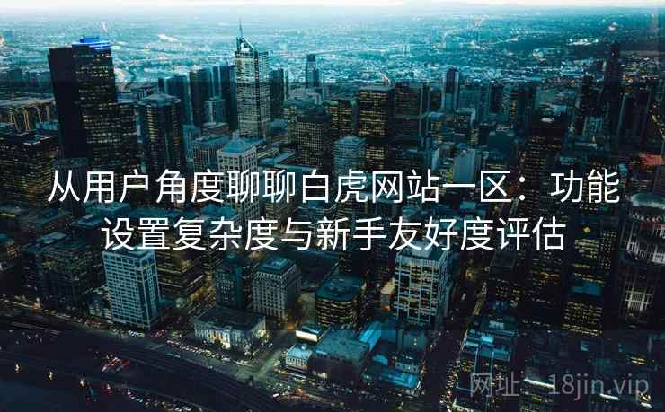 从用户角度聊聊白虎网站一区:功能设置复杂度与新手友好度评估