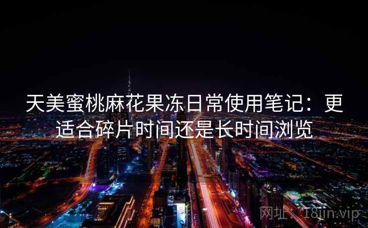 天美蜜桃麻花果冻日常使用笔记:更适合碎片时间还是长时间浏览