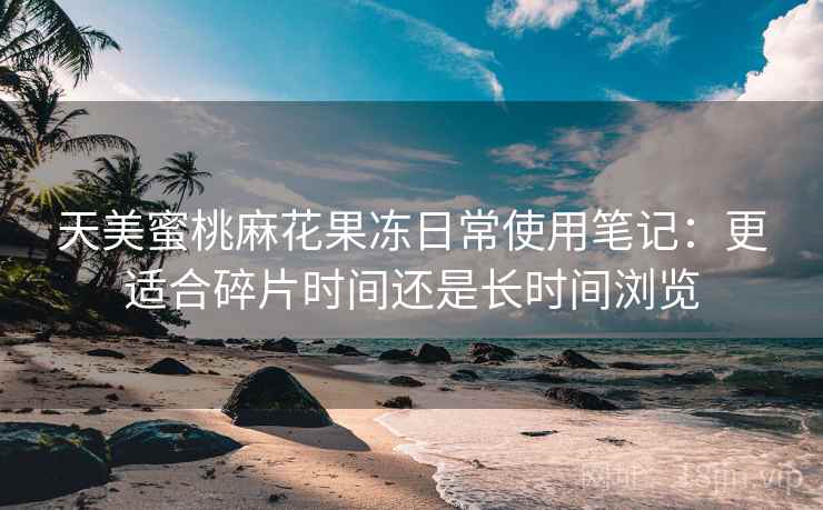天美蜜桃麻花果冻日常使用笔记:更适合碎片时间还是长时间浏览