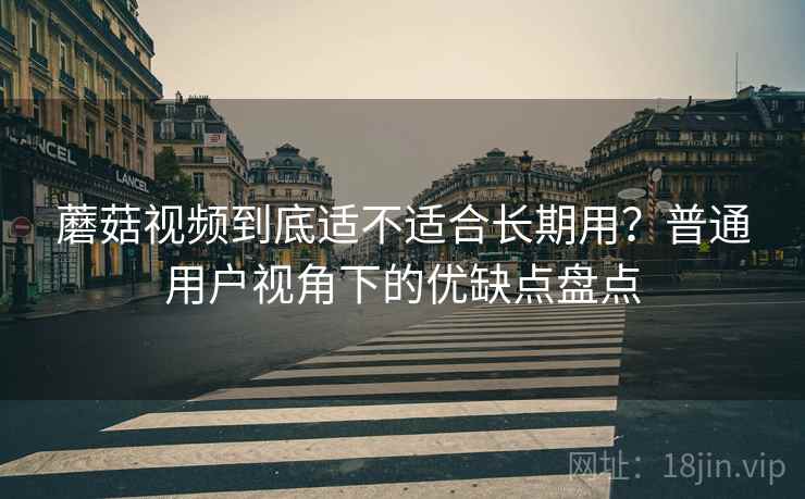 蘑菇视频到底适不适合长期用？普通用户视角下的优缺点盘点