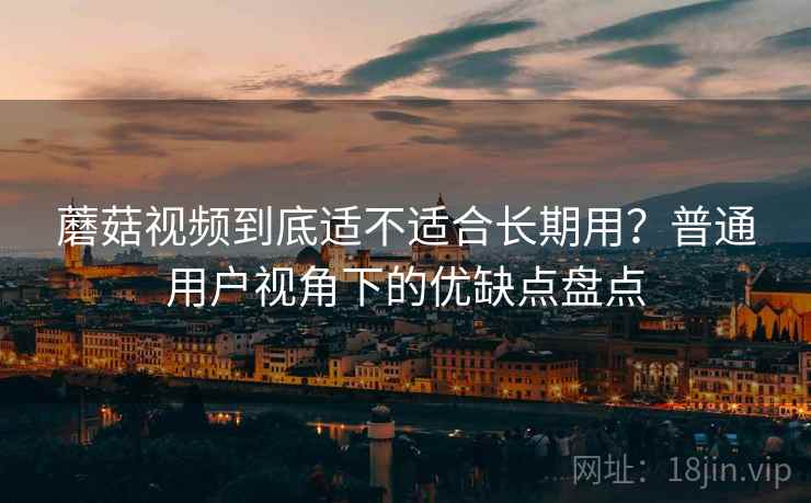 蘑菇视频到底适不适合长期用？普通用户视角下的优缺点盘点