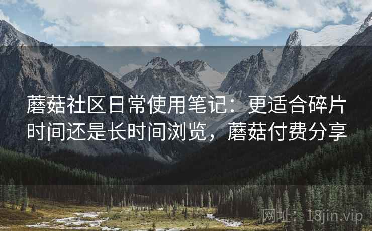 蘑菇社区日常使用笔记：更适合碎片时间还是长时间浏览，蘑菇付费分享