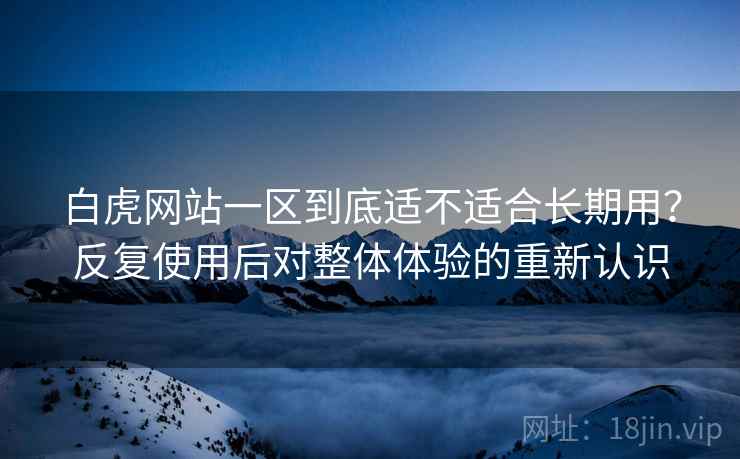 白虎网站一区到底适不适合长期用？反复使用后对整体体验的重新认识