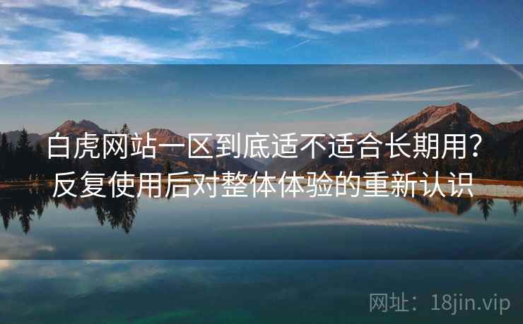 白虎网站一区到底适不适合长期用？反复使用后对整体体验的重新认识