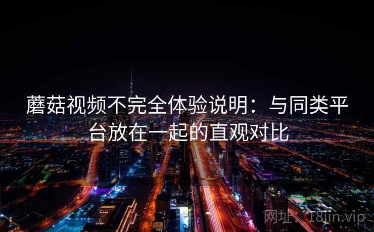 蘑菇视频不完全体验说明：与同类平台放在一起的直观对比
