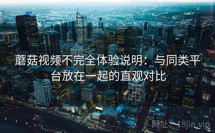 蘑菇视频不完全体验说明：与同类平台放在一起的直观对比