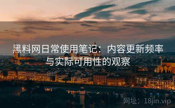 黑料网日常使用笔记：内容更新频率与实际可用性的观察