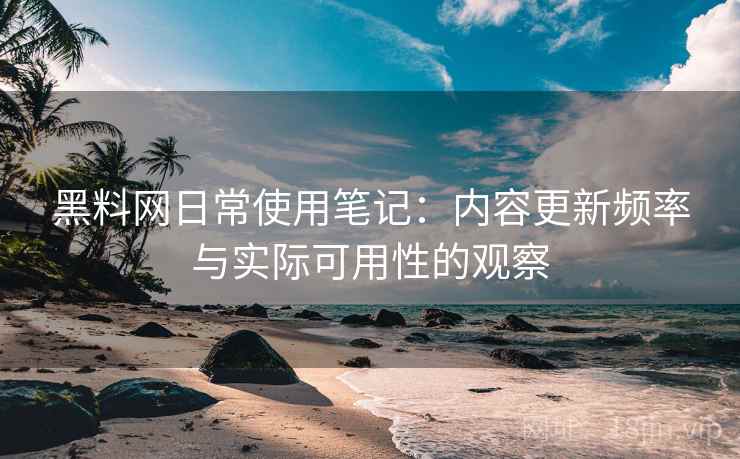 黑料网日常使用笔记：内容更新频率与实际可用性的观察
