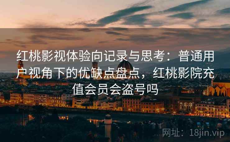 红桃影视体验向记录与思考:普通用户视角下的优缺点盘点,红桃影院充值会员会盗号吗