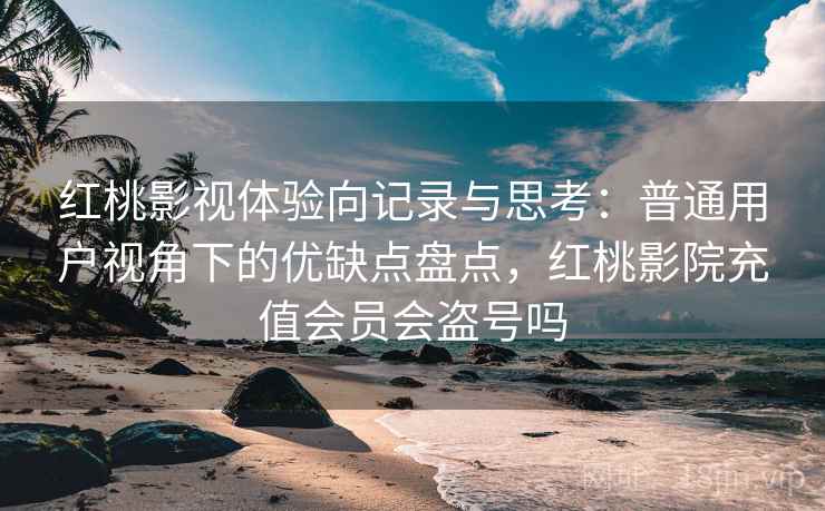 红桃影视体验向记录与思考:普通用户视角下的优缺点盘点,红桃影院充值会员会盗号吗