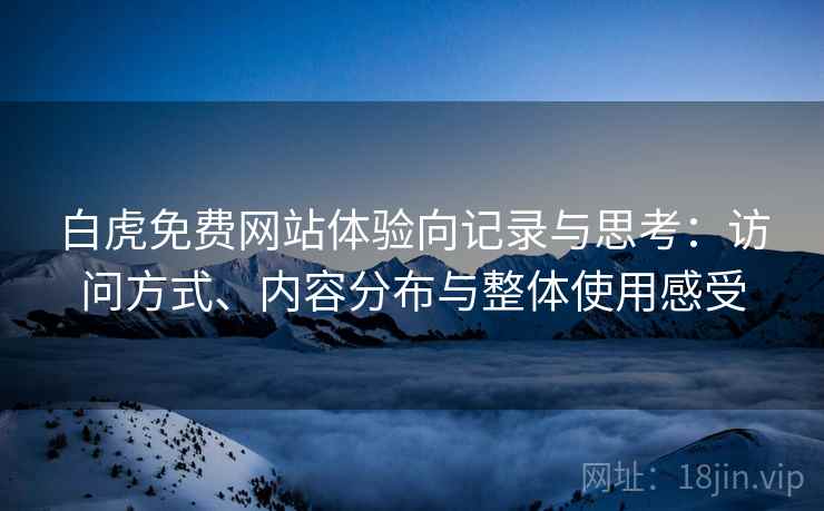 白虎免费网站体验向记录与思考:访问方式、内容分布与整体使用感受