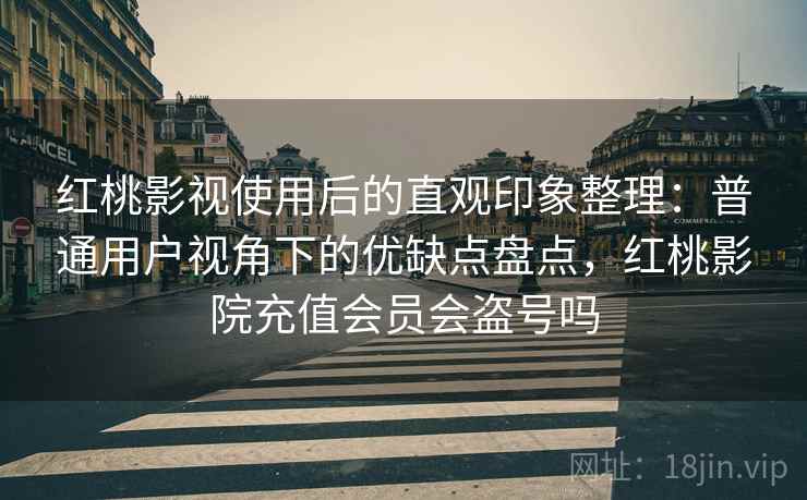 红桃影视使用后的直观印象整理：普通用户视角下的优缺点盘点，红桃影院充值会员会盗号吗