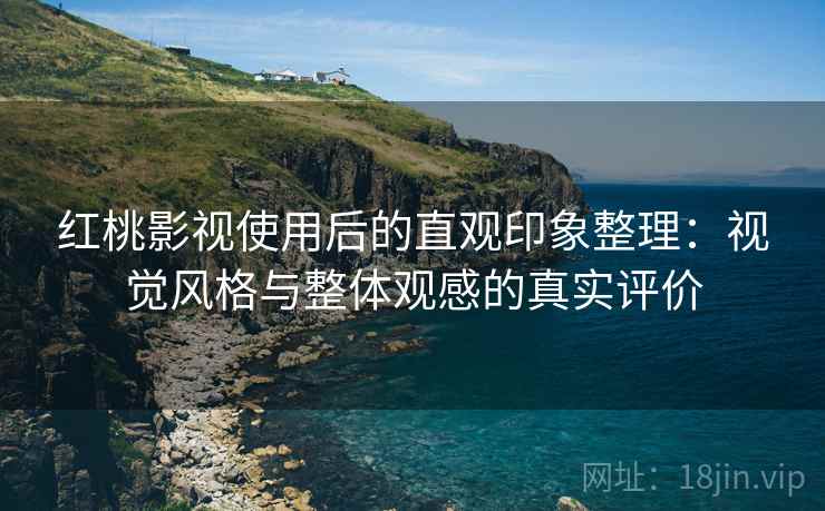红桃影视使用后的直观印象整理：视觉风格与整体观感的真实评价