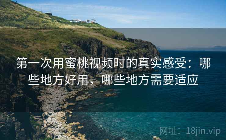第一次用蜜桃视频时的真实感受：哪些地方好用，哪些地方需要适应