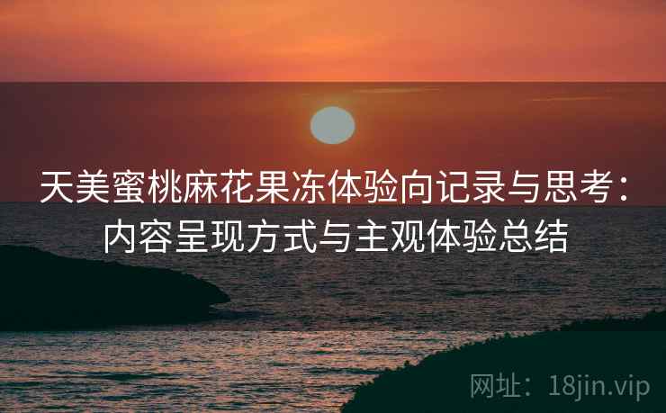 天美蜜桃麻花果冻体验向记录与思考：内容呈现方式与主观体验总结