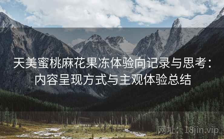 天美蜜桃麻花果冻体验向记录与思考：内容呈现方式与主观体验总结
