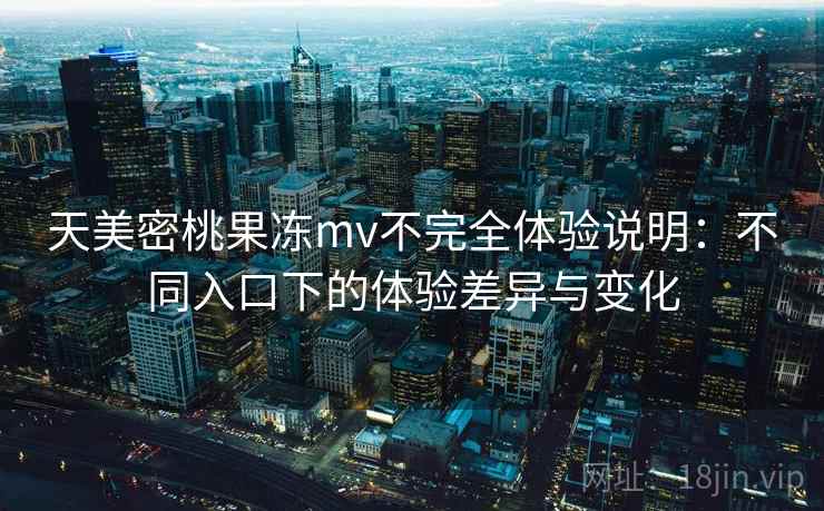 天美密桃果冻mv不完全体验说明：不同入口下的体验差异与变化