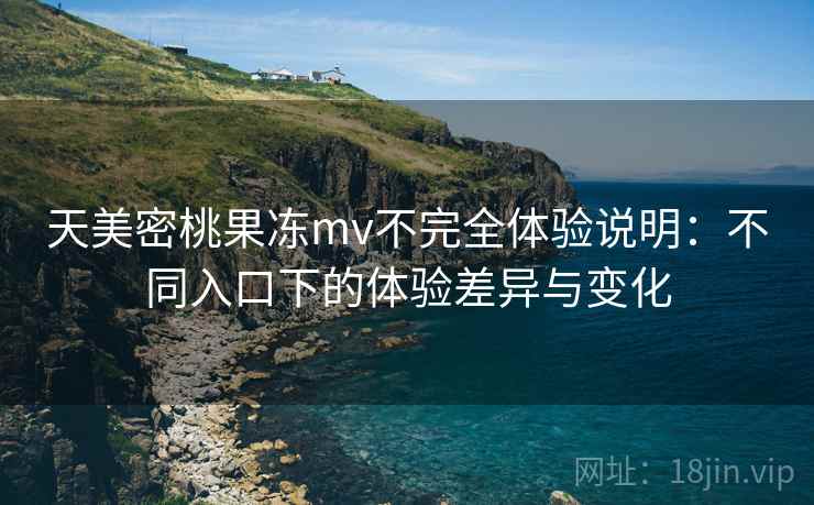 天美密桃果冻mv不完全体验说明：不同入口下的体验差异与变化