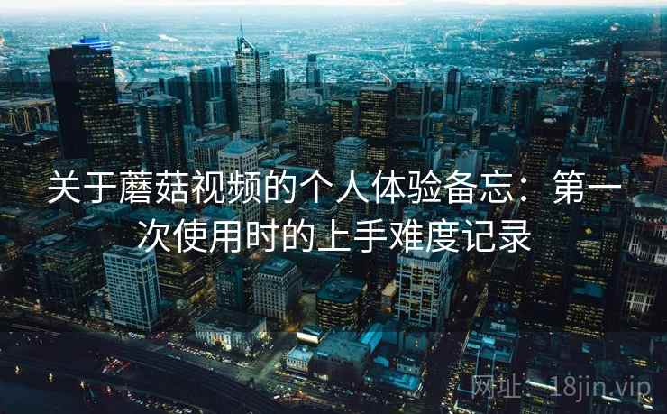 关于蘑菇视频的个人体验备忘:第一次使用时的上手难度记录