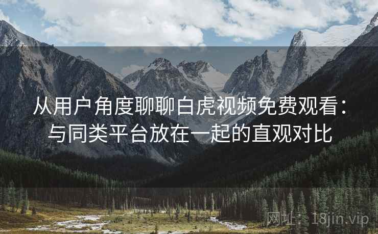 从用户角度聊聊白虎视频免费观看:与同类平台放在一起的直观对比