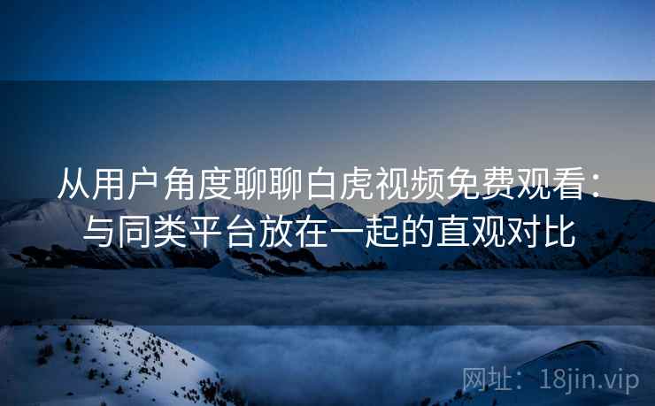从用户角度聊聊白虎视频免费观看:与同类平台放在一起的直观对比