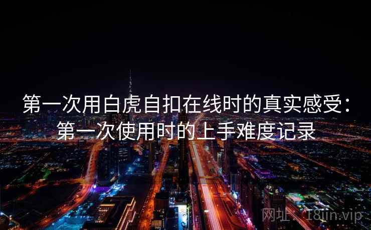 第一次用白虎自扣在线时的真实感受:第一次使用时的上手难度记录