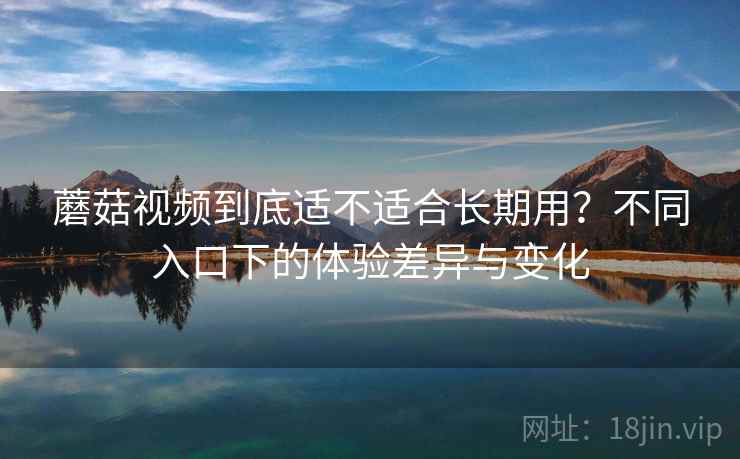 蘑菇视频到底适不适合长期用?不同入口下的体验差异与变化